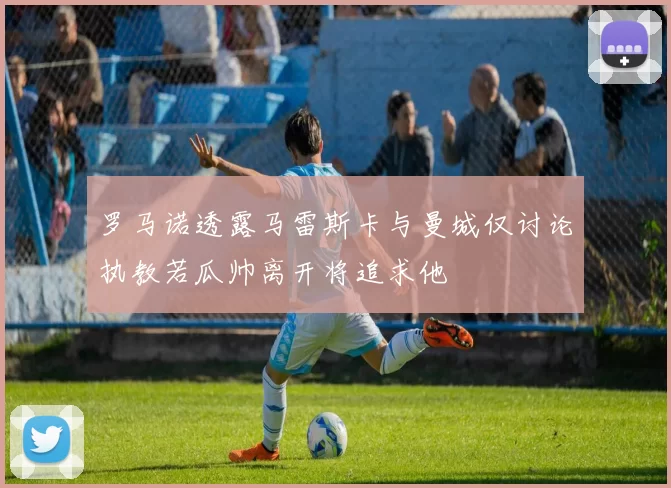 罗马诺透露马雷斯卡与曼城仅讨论执教若瓜帅离开将追求他