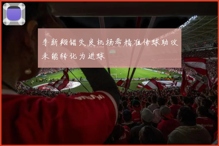 李新翔错失良机杨希精准传球助攻未能转化为进球