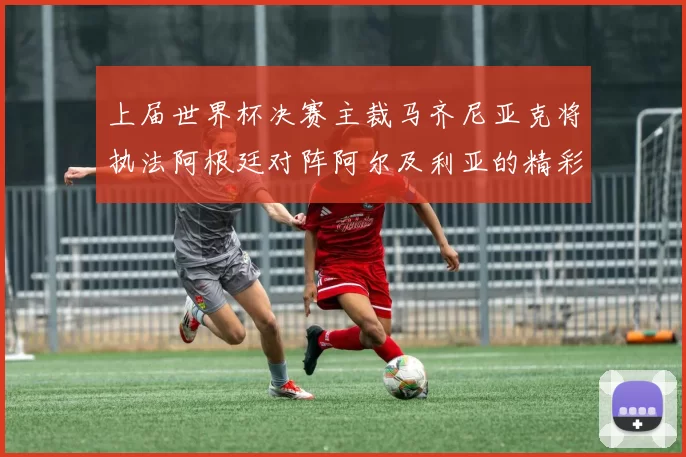 上届世界杯决赛主裁马齐尼亚克将执法阿根廷对阵阿尔及利亚的精彩对决