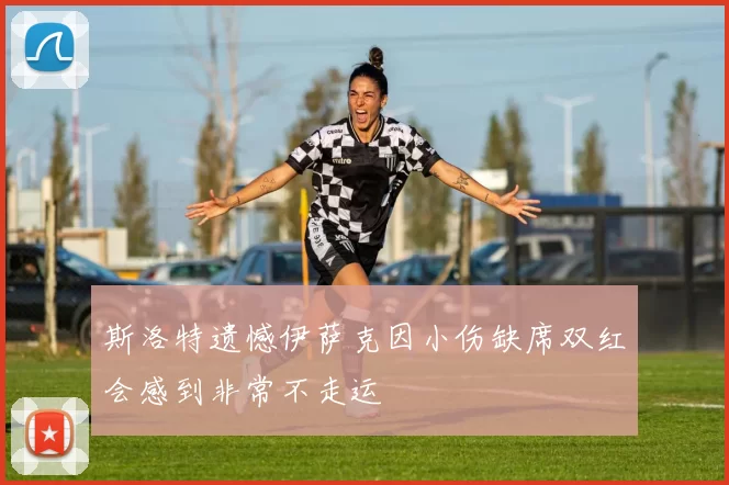 斯洛特遗憾伊萨克因小伤缺席双红会感到非常不走运