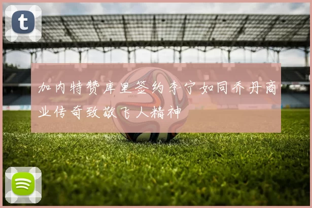 加内特赞库里签约李宁如同乔丹商业传奇致敬飞人精神