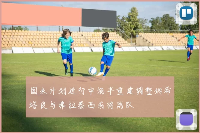 国米计划进行中场半重建调整姆希塔良与弗拉泰西或将离队