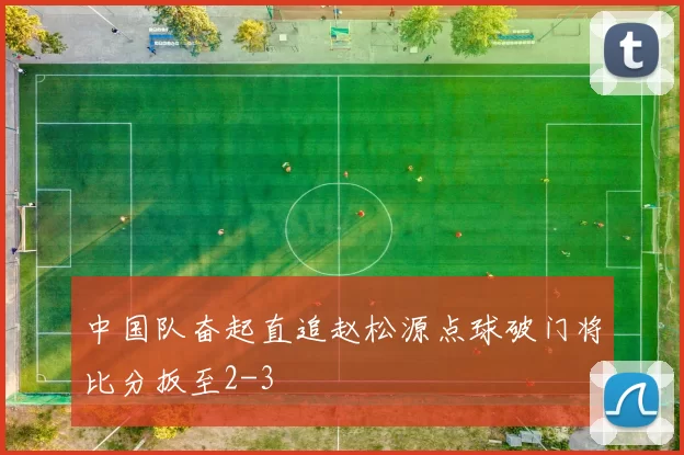 中国队奋起直追赵松源点球破门将比分扳至2-3