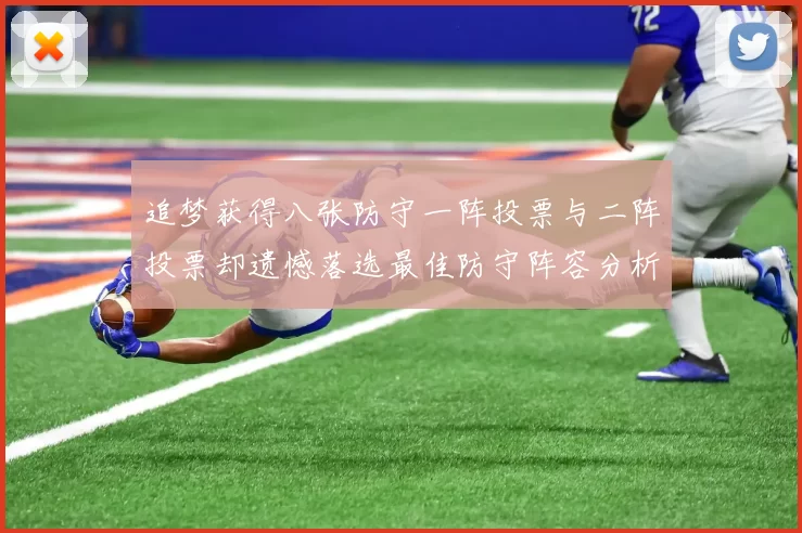 追梦获得八张防守一阵投票与二阵投票却遗憾落选最佳防守阵容分析