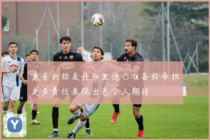 康奈利称麦丹和里德已准备好承担更多责任表现出色令人期待