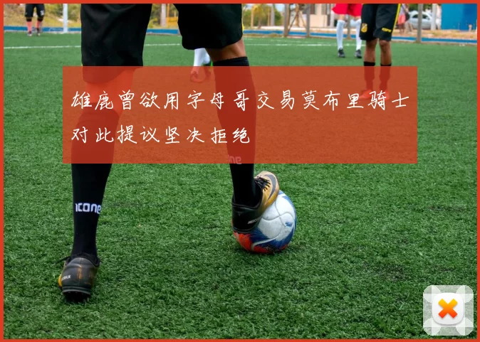 雄鹿曾欲用字母哥交易莫布里骑士对此提议坚决拒绝