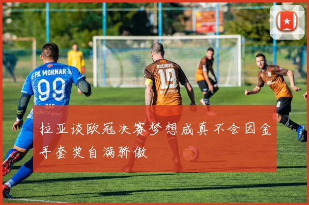 拉亚谈欧冠决赛梦想成真不会因金手套奖自满骄傲