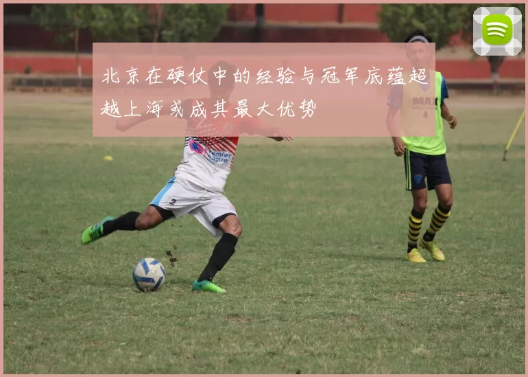 北京在硬仗中的经验与冠军底蕴超越上海或成其最大优势